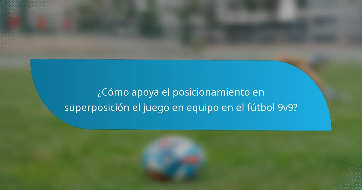 ¿Cómo apoya el posicionamiento en superposición el juego en equipo en el fútbol 9v9?