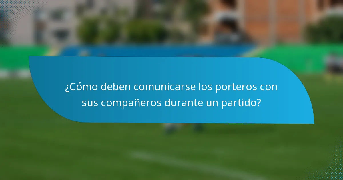 ¿Cómo deben comunicarse los porteros con sus compañeros durante un partido?