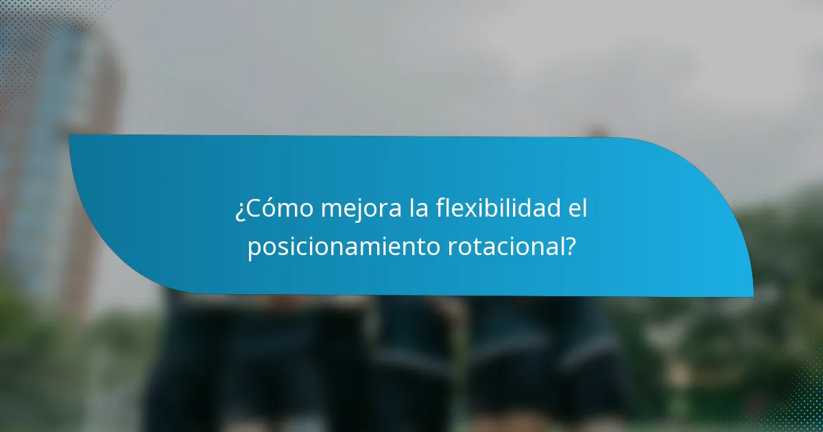 ¿Cómo mejora la flexibilidad el posicionamiento rotacional?