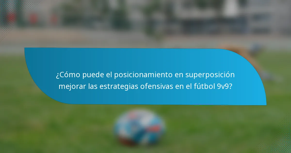 ¿Cómo puede el posicionamiento en superposición mejorar las estrategias ofensivas en el fútbol 9v9?