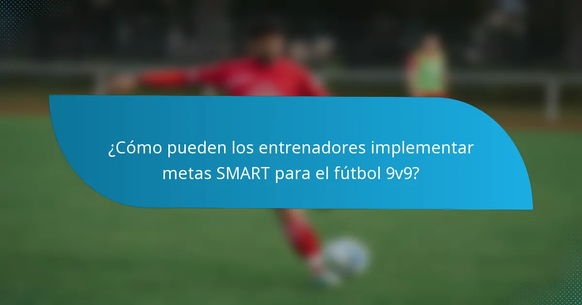 ¿Cómo pueden los entrenadores implementar metas SMART para el fútbol 9v9?