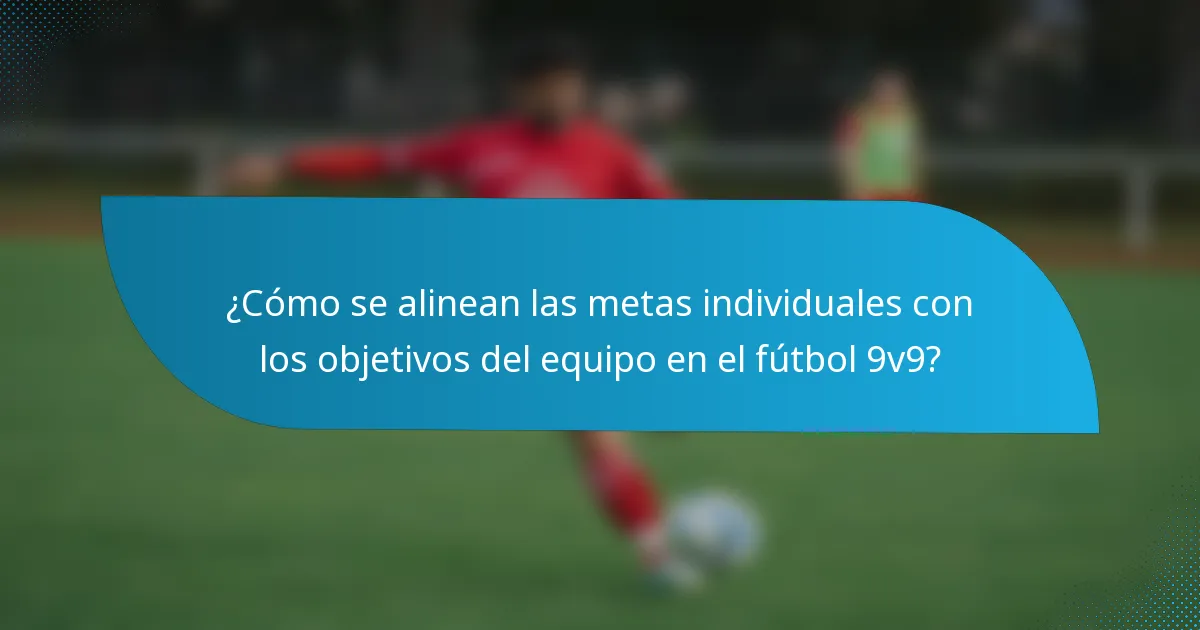 ¿Cómo se alinean las metas individuales con los objetivos del equipo en el fútbol 9v9?