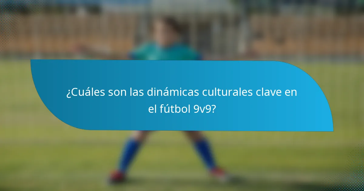¿Cuáles son las dinámicas culturales clave en el fútbol 9v9?