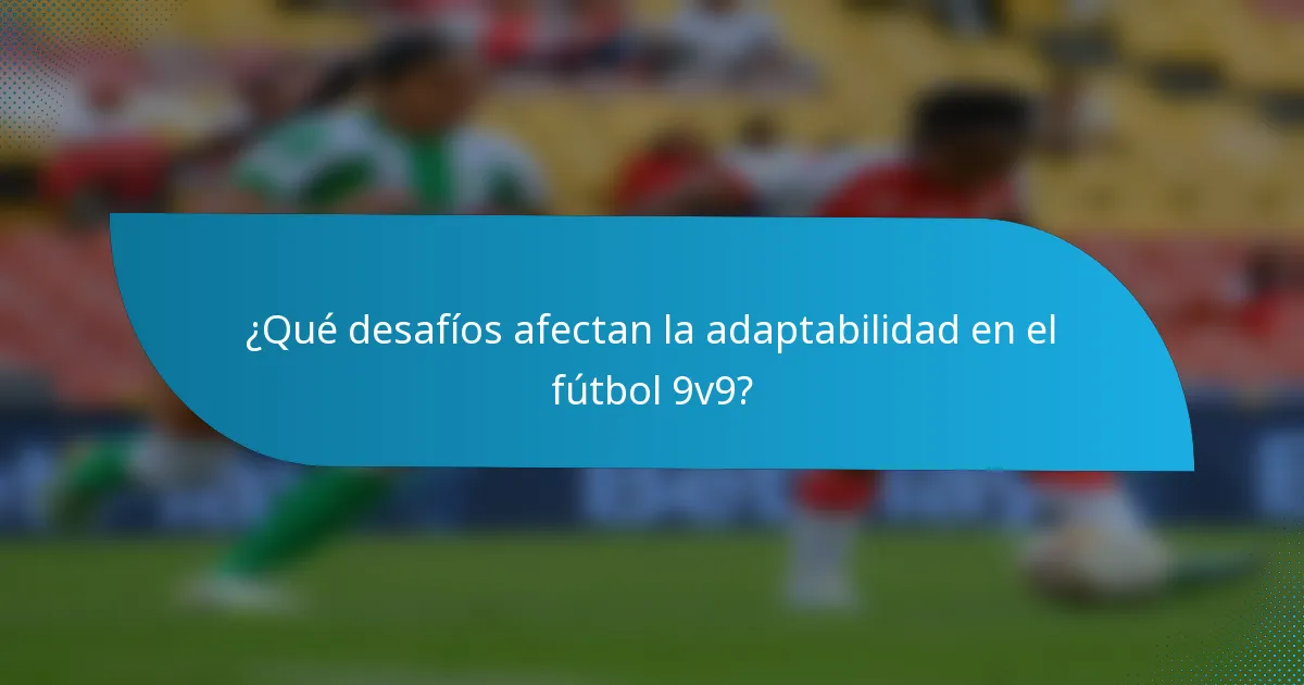 ¿Qué desafíos afectan la adaptabilidad en el fútbol 9v9?