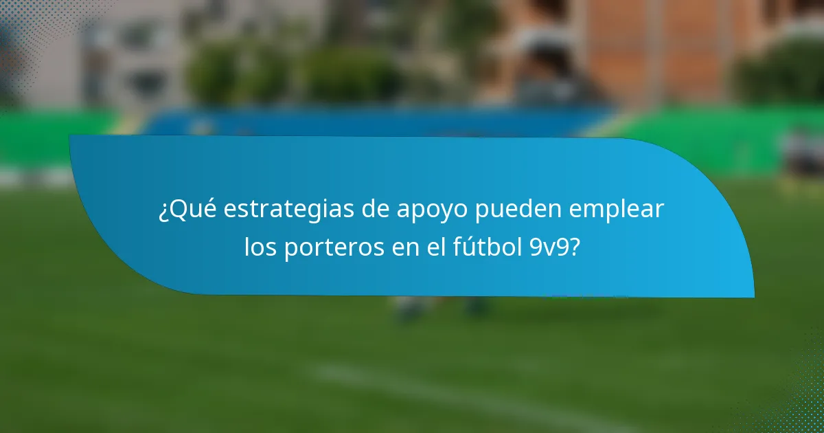 ¿Qué estrategias de apoyo pueden emplear los porteros en el fútbol 9v9?