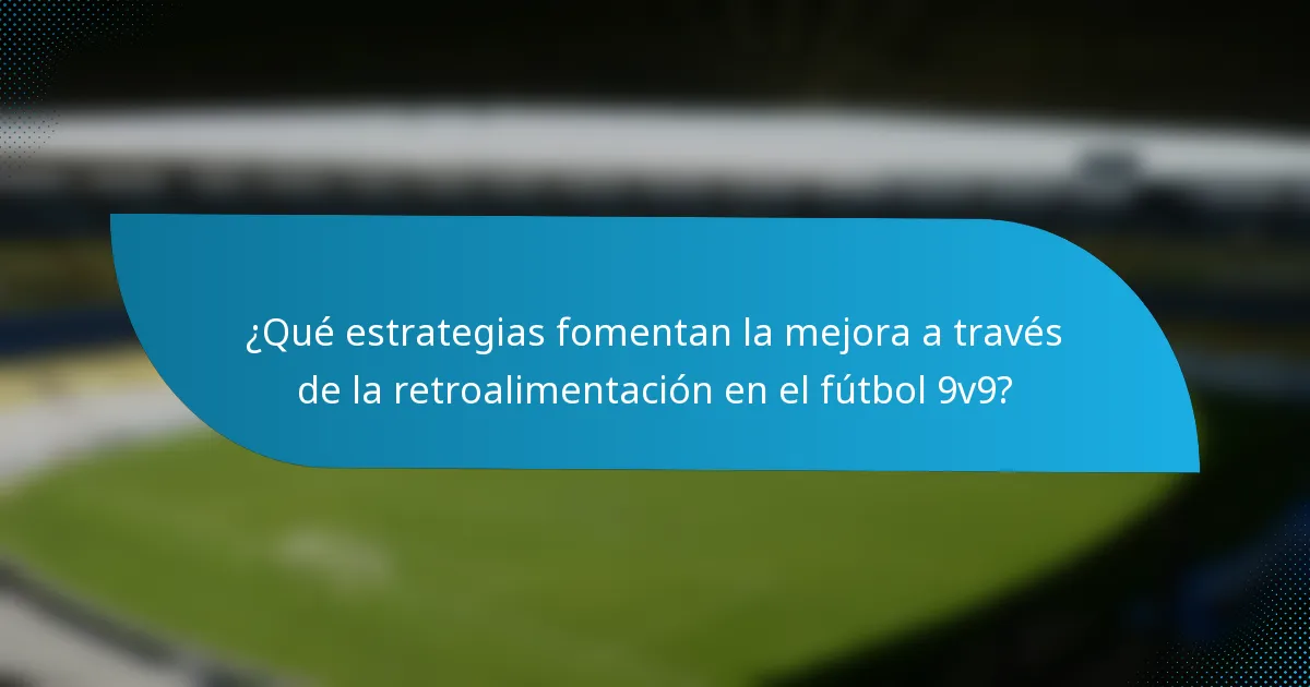 ¿Qué estrategias fomentan la mejora a través de la retroalimentación en el fútbol 9v9?