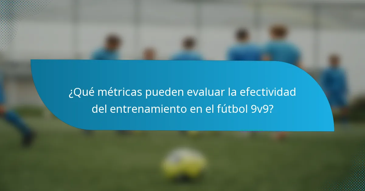¿Qué métricas pueden evaluar la efectividad del entrenamiento en el fútbol 9v9?