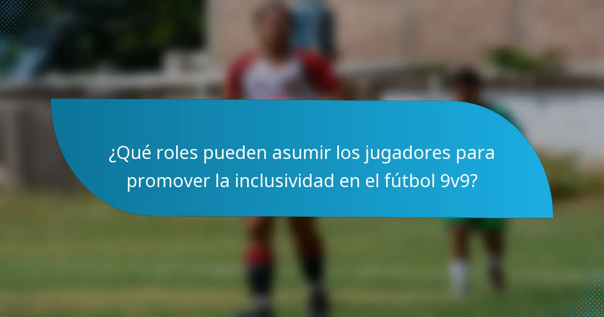 ¿Qué roles pueden asumir los jugadores para promover la inclusividad en el fútbol 9v9?